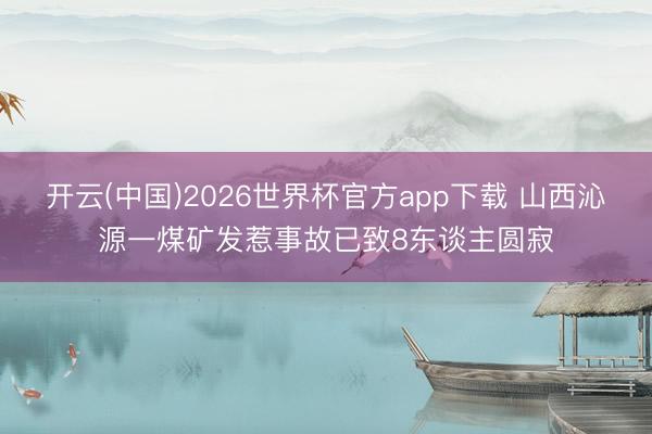 开云(中国)2026世界杯官方app下载 山西沁源一煤矿发惹事故已致8东谈主圆寂