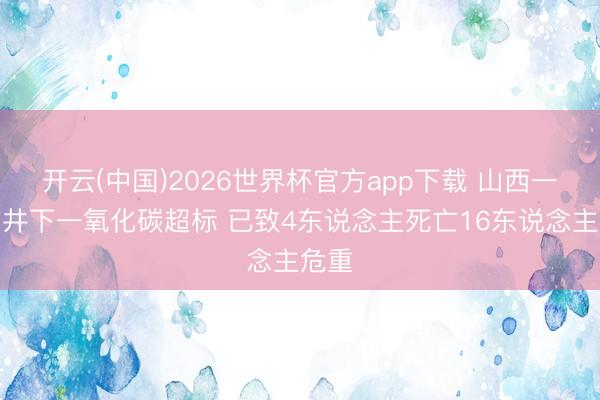开云(中国)2026世界杯官方app下载 山西一煤矿井下一氧化碳超标 已致4东说念主死亡16东说念主危重