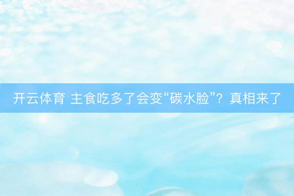 开云体育 主食吃多了会变“碳水脸”？真相来了