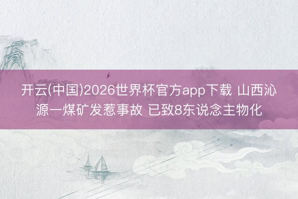 开云(中国)2026世界杯官方app下载 山西沁源一煤矿发惹事故 已致8东说念主物化