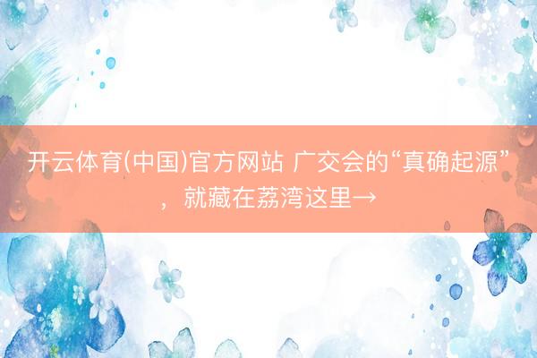 开云体育(中国)官方网站 广交会的“真确起源”，就藏在荔湾这里→