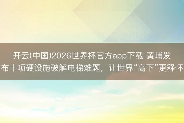开云(中国)2026世界杯官方app下载 黄埔发布十项硬设施破解电梯难题，让世界“高下”更释怀