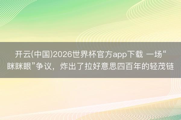 开云(中国)2026世界杯官方app下载 一场“眯眯眼”争议，炸出了拉好意思四百年的轻茂链