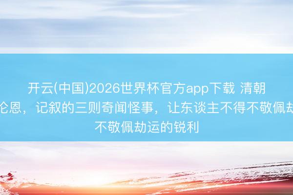 开云(中国)2026世界杯官方app下载 清朝东谈主潘伦恩,记叙的三则奇闻怪事,让东谈主不得不敬佩劫运的锐利