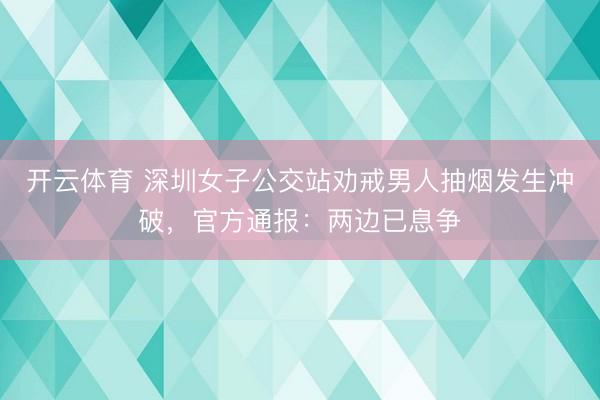 开云体育 深圳女子公交站劝戒男人抽烟发生冲破,官方通报:两边已息争