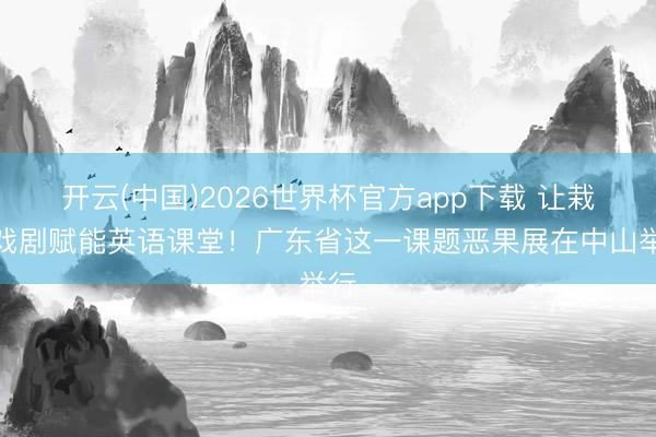 开云(中国)2026世界杯官方app下载 让栽培戏剧赋能英语课堂！广东省这一课题恶果展在中山举行