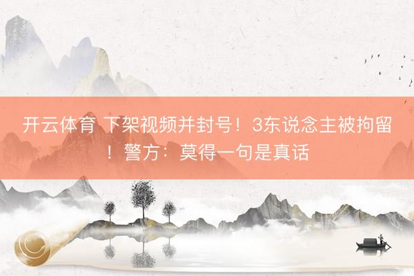 开云体育 下架视频并封号！3东说念主被拘留！警方：莫得一句是真话