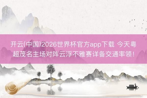 开云(中国)2026世界杯官方app下载 今天粤超茂名主场对阵云浮不雅赛详备交通率领!
