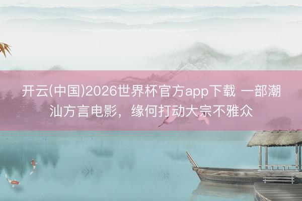 开云(中国)2026世界杯官方app下载 一部潮汕方言电影，缘何打动大宗不雅众