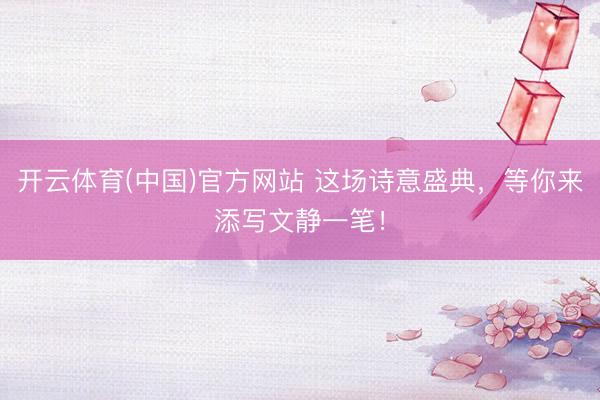 开云体育(中国)官方网站 这场诗意盛典，等你来添写文静一笔！