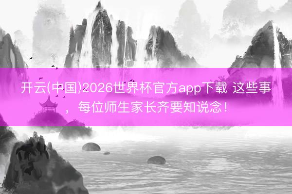 开云(中国)2026世界杯官方app下载 这些事，每位师生家长齐要知说念！