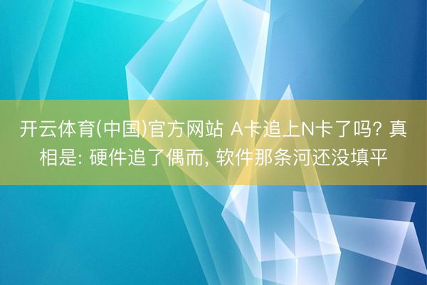 开云体育(中国)官方网站 A卡追上N卡了吗? 真相是: 硬件追了偶而， 软件那条河还没填平