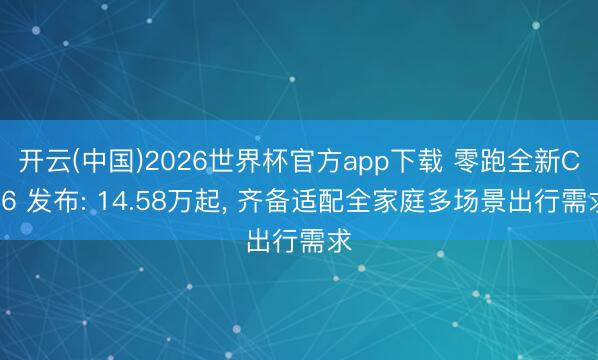 开云(中国)2026世界杯官方app下载 零跑全新C16 发布: 14.58万起， 齐备适配全家庭多场景出行需求