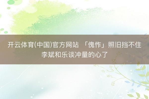 开云体育(中国)官方网站 「傀怍」照旧挡不住李斌和乐谈冲量的心了