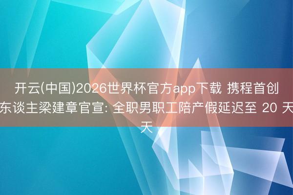 开云(中国)2026世界杯官方app下载 携程首创东谈主梁建章官宣: 全职男职工陪产假延迟至 20 天
