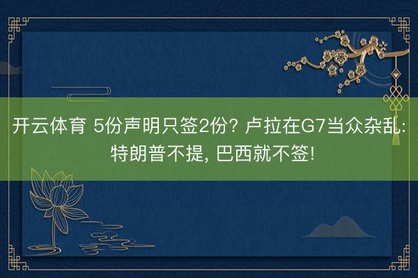 开云体育 5份声明只签2份? 卢拉在G7当众杂乱: 特朗普不提， 巴西就不签!