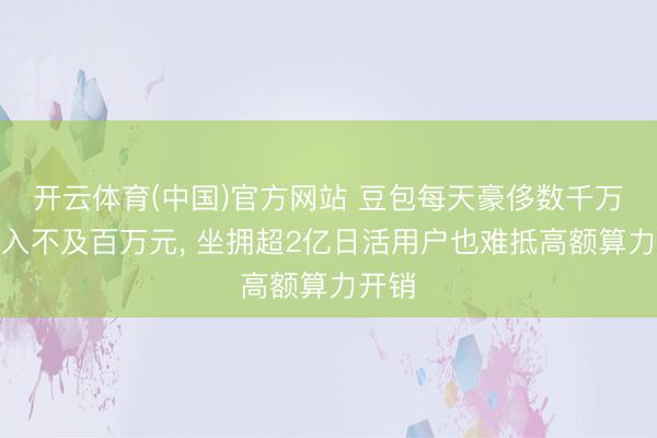 开云体育(中国)官方网站 豆包每天豪侈数千万元收入不及百万元， 坐拥超2亿日活用户也难抵高额算力开销