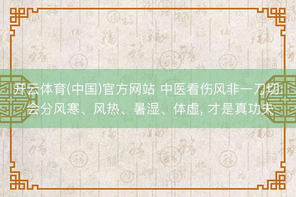 开云体育(中国)官方网站 中医看伤风非一刀切: 会分风寒、风热、暑湿、体虚， 才是真功夫