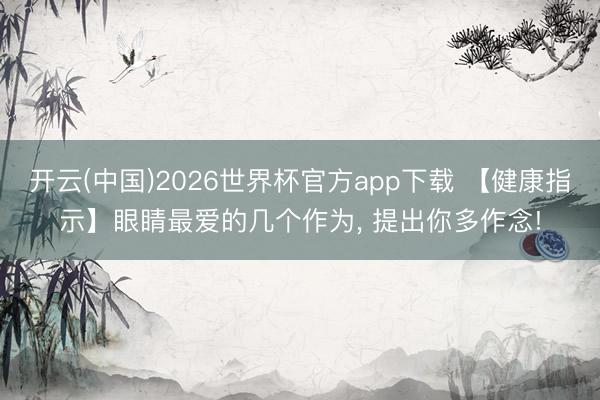 开云(中国)2026世界杯官方app下载 【健康指示】眼睛最爱的几个作为， 提出你多作念!