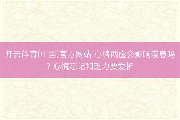 开云体育(中国)官方网站 心脾两虚会影响寝息吗? 心慌忘记和乏力要爱护