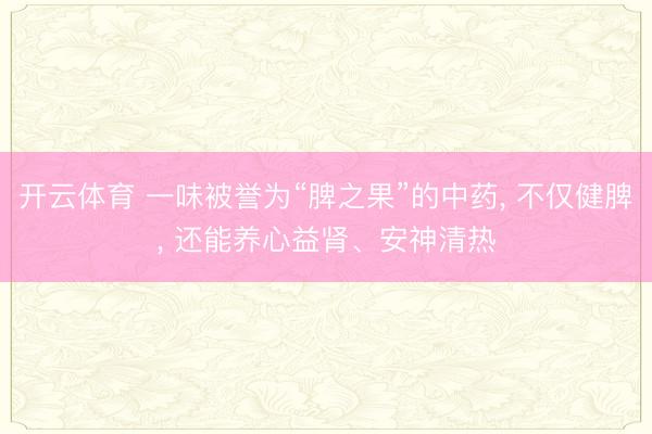 开云体育 一味被誉为“脾之果”的中药， 不仅健脾， 还能养心益肾、安神清热