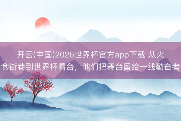 开云(中国)2026世界杯官方app下载 从火食街巷到世界杯看台，他们把舞台留给一线勤奋者