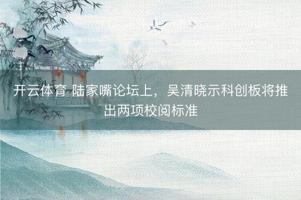 开云体育 陆家嘴论坛上，吴清晓示科创板将推出两项校阅标准