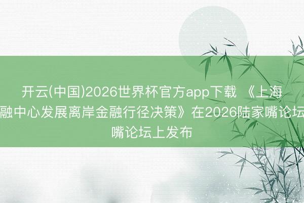 开云(中国)2026世界杯官方app下载 《上海海外金融中心发展离岸金融行径决策》在2026陆家嘴论坛上发布