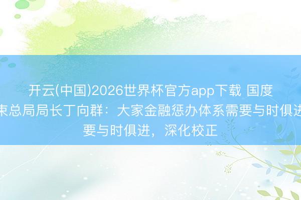 开云(中国)2026世界杯官方app下载 国度金融监督管束总局局长丁向群：大家金融惩办体系需要与时俱进，深化校正