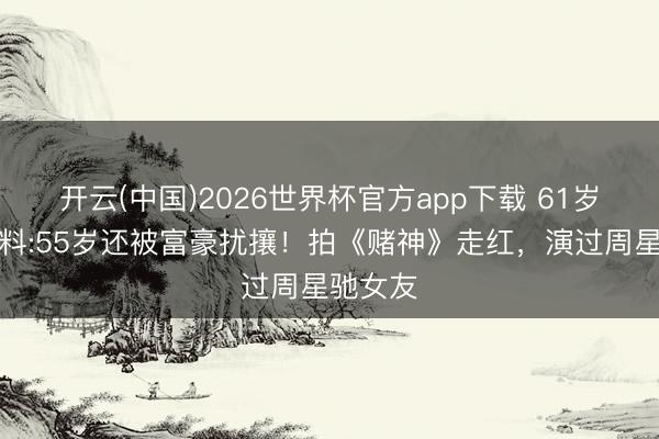 开云(中国)2026世界杯官方app下载 61岁女星爆料:55岁还被富豪扰攘！拍《赌神》走红，演过周星驰女友