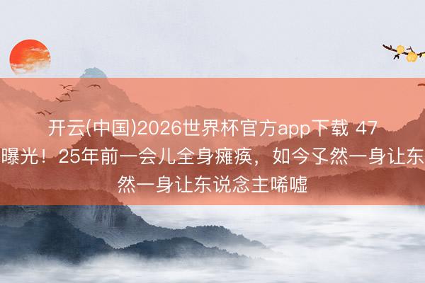 开云(中国)2026世界杯官方app下载 47岁梁艺现状曝光！25年前一会儿全身瘫痪，如今孓然一身让东说念主唏嘘