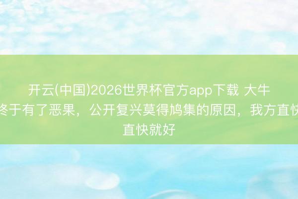 开云(中国)2026世界杯官方app下载 大牛相亲终于有了恶果，公开复兴莫得鸠集的原因，我方直快就好