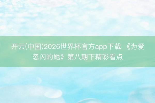 开云(中国)2026世界杯官方app下载 《为爱忽闪的她》第八期下精彩看点
