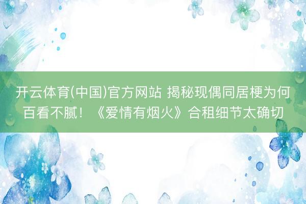 开云体育(中国)官方网站 揭秘现偶同居梗为何百看不腻!《爱情有烟火》合租细节太确切