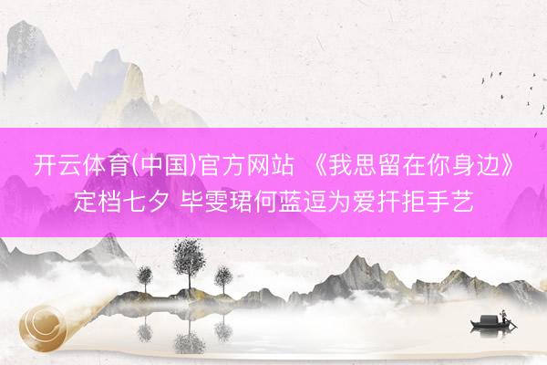开云体育(中国)官方网站 《我思留在你身边》定档七夕 毕雯珺何蓝逗为爱扞拒手艺